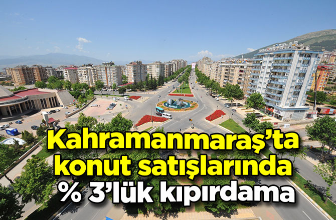 Kahramanmaraş’ta konut satışlarında % 3’lük kıpırdama