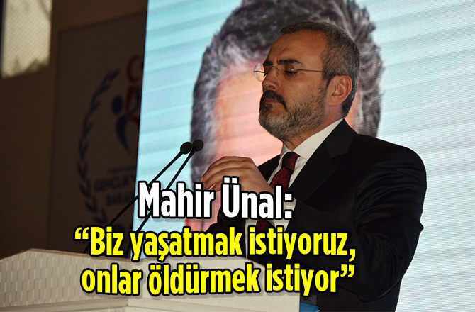 Mahir Ünal: “Biz yaşatmak istiyoruz, onlar öldürmek istiyor”