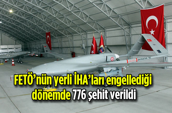 FETÖ’nün yerli İHA’ları engellediği dönemde 776 şehit verildi