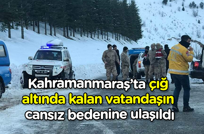 Kahramanmaraş’ta çığ altında kalan vatandaşın cansız bedenine ulaşıldı