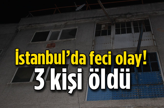 İstanbul’da feci olay!  3 kişi öldü