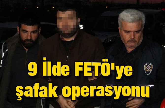 9 ilde FETÖ'ye şafak operasyonu