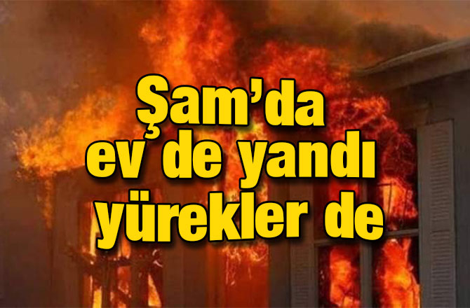 Şam’da ev de yandı yürekler de