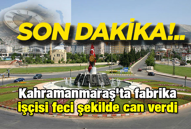 Kahramanmaraş'ta fabrika işçisi feci şekilde can verdi