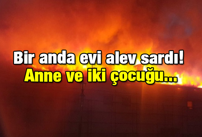 Bir anda evi alev sardı! Anne ve iki çocuğu...