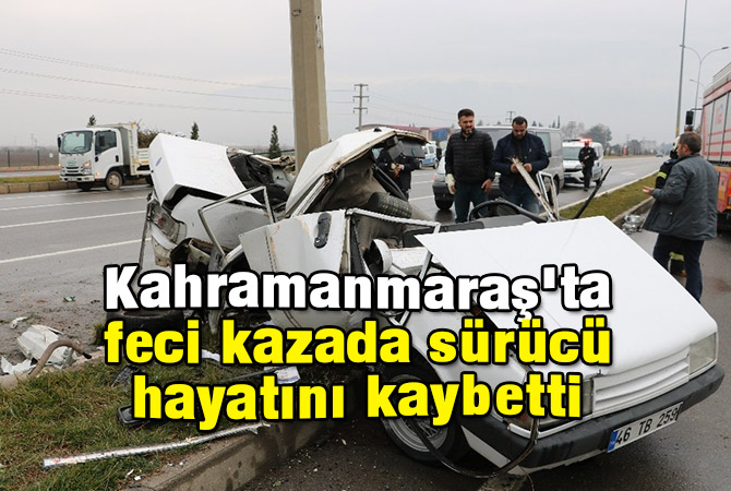 Kahramanmaraş'ta feci kazada sürücü hayatını kaybetti