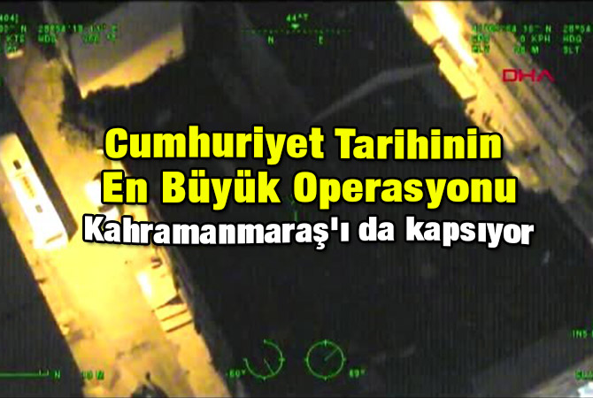 Cumhuriyet Tarihinin En Büyük Operasyonu: Kahramanmaraş'ı da kapsıyor