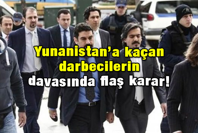 Yunanistan’a kaçan darbecilerin davasında flaş karar!