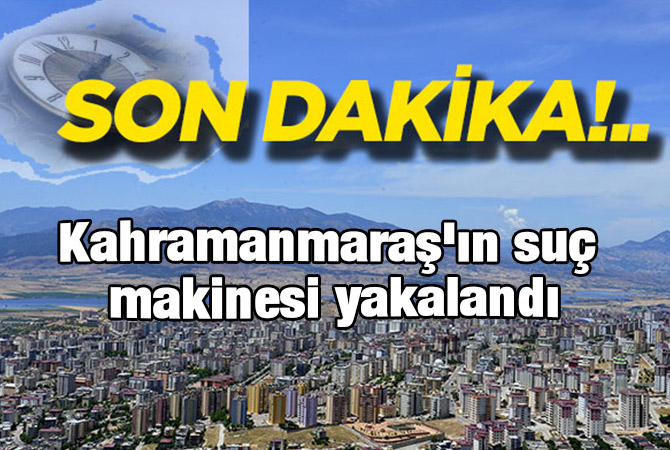 Kahramanmaraş'ın suç makinesi yakalandı