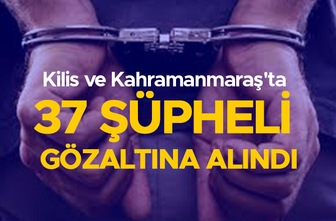 Kilis ve Kahramanmaraş'ta 37 şüpheli gözaltına alındı