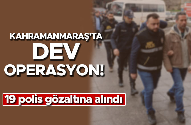 Kahramanmaraş'ta dev operasyon! 19 polis gözaltına alındı