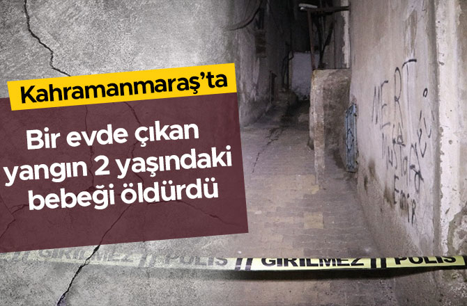 Kahramanmaraş’ta bir evde çıkan yangın 2 yaşındaki bebeği öldürdü