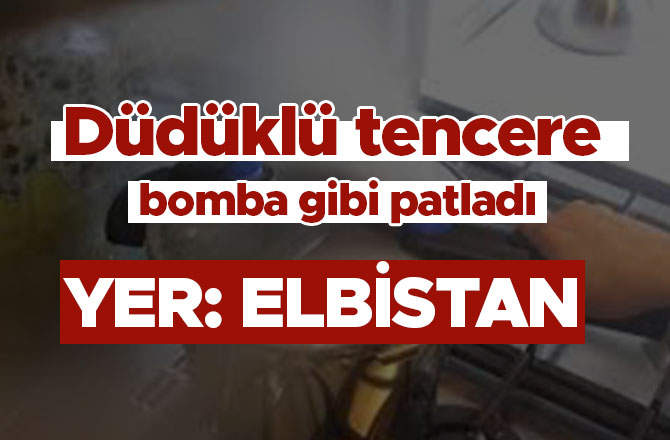 Elbistan'da düdüklü tencere bomba gibi patladı