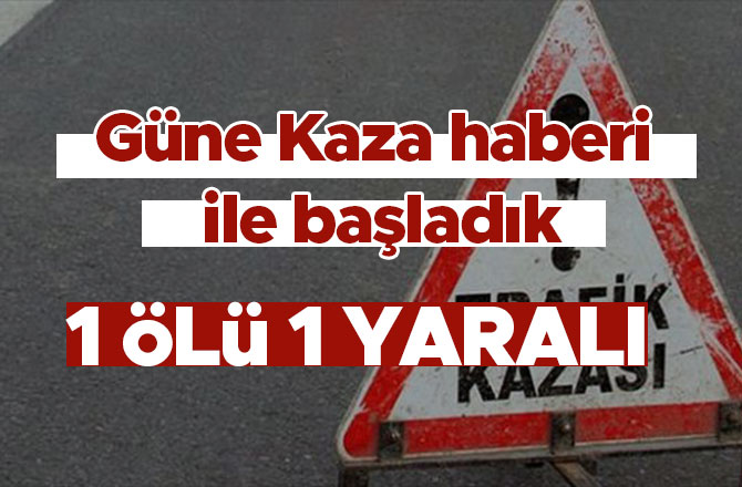 Güne kaza haberi ile başladık: 1 kişi öldü 1 kişi yaralandı