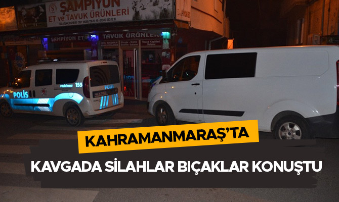 Kahramanmaraş’ta kavgada silahlar bıçaklar konuştu