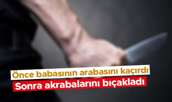 18 yaşındaki kişi araba kaçırıp akrabalarını bıçakladı