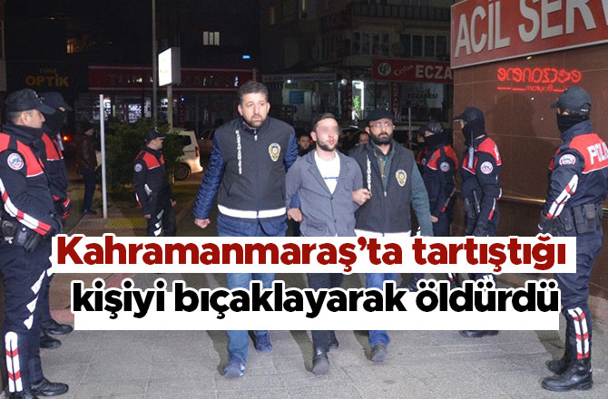 Kahramanmaraş’ta tartıştığı kişiyi bıçaklayarak öldürdü