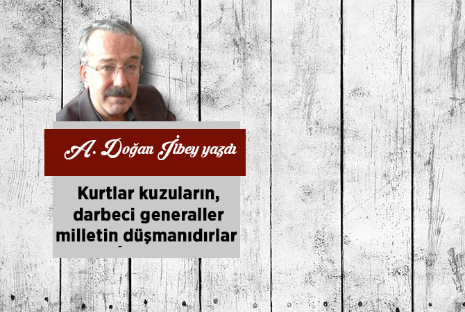 Kurtlar kuzuların, darbeci generaller milletin düşmanıdırlar