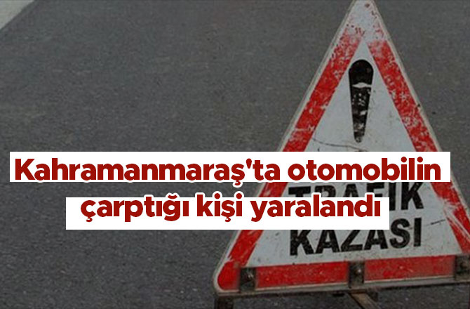 Kahramanmaraş'ta otomobilin çarptığı kişi yaralandı