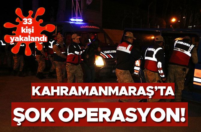 Kahramanmaraş’ta şok operasyon! 33 kişi yakalandı