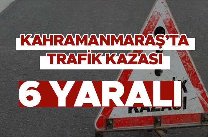 Kahramanmaraş'ta trafik kazası: 6 kişi yaralandı