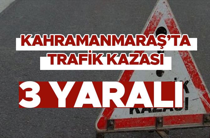 Kahramanmaraş'ta trafik kazası! 3 kişi yaralandı