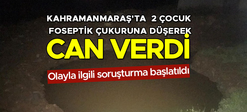 Kahramanmaraş'ta  2 çocuk foseptik çukuruna düşerek can verdi