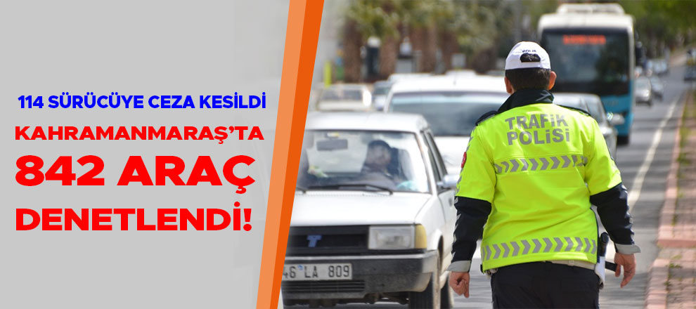 Kahramanmaraş’ta 842 araç denetlendi! 114 sürücüye ceza kesildi