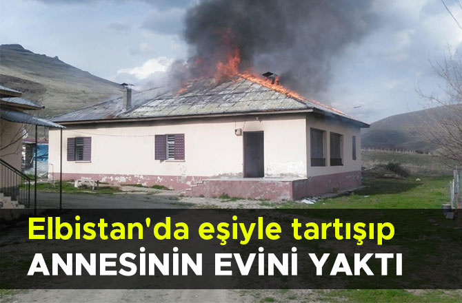 Elbistan'da eşiyle tartışıp annesinin evini yaktı