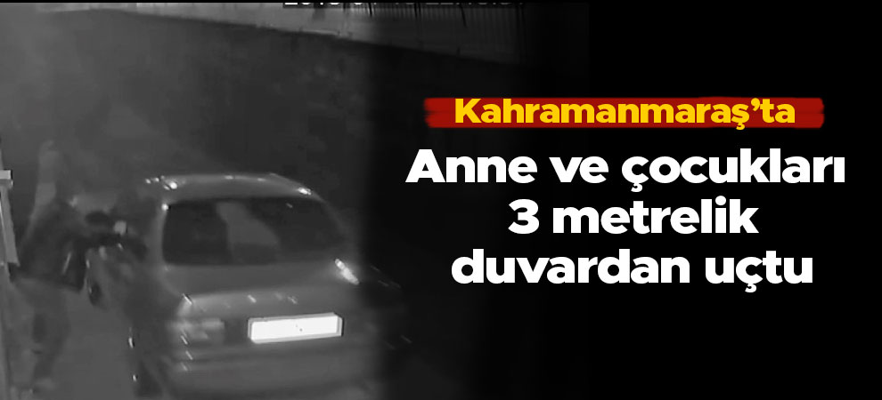 Kahramanmaraş'ta anne ve çocukları 3 metrelik duvardan uçtu