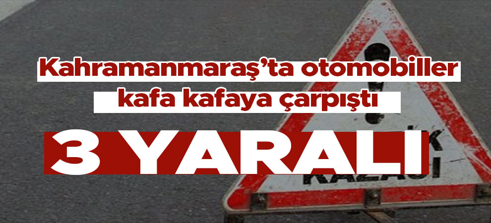 Kahramanmaraş’ta otomobiller kafa kafaya çarpıştı: 3 kişi yaralandı