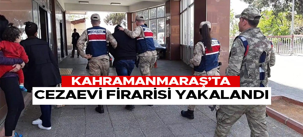 Kahramanmaraş'ta cezaevi firarisi yakalandı