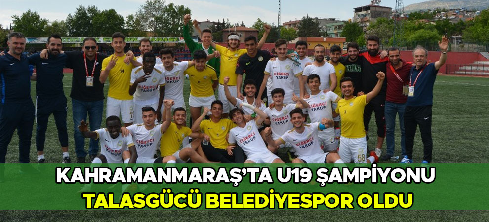 Kahramanmaraş’ta U19 Şampiyonu Talasgücü Belediyespor oldu