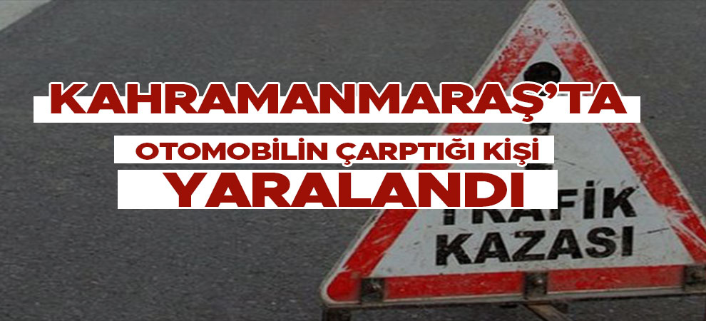 Kahramanmaraş'ta otomobilin çarptığı kişi yaralandı