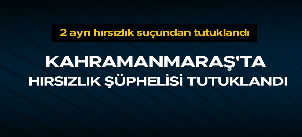 Kahramanmaraş'ta hırsızlık şüphelisi tutuklandı