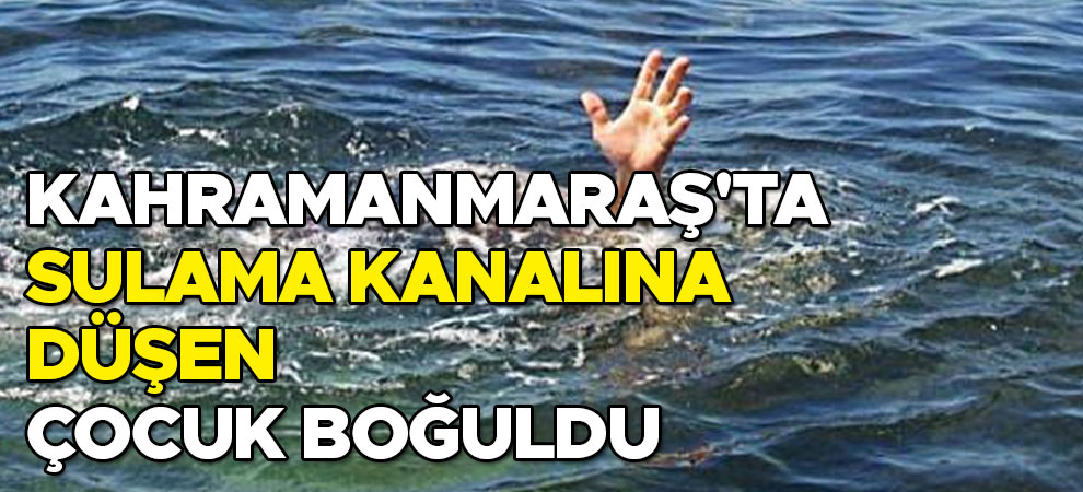 Kahramanmaraş'ta sulama kanalına düşen çocuk boğuldu