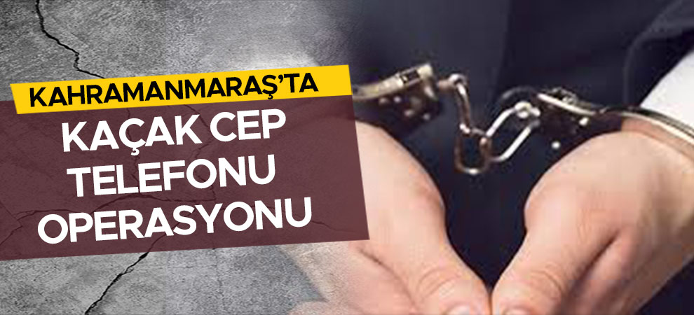 Kahramanmaraş'ta kaçak cep telefonu operasyonu