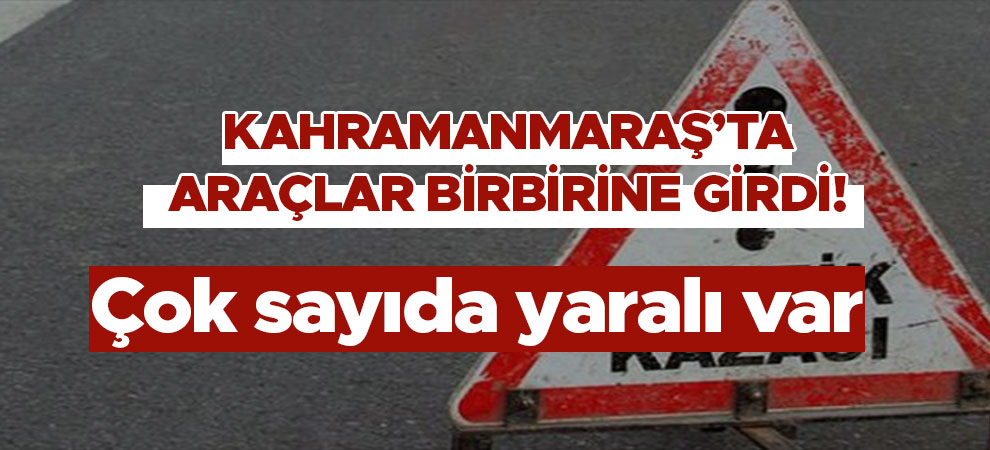 Kahramanmaraş'ta araçlar birbirine girdi! Çok sayıda yaralı var