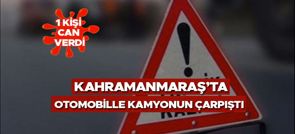 Kahramanmaraş'ta otomobille kamyonun çarpıştı 1 kişi can verdi