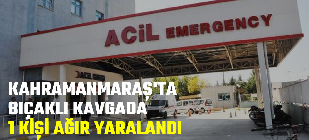 Kahramanmaraş'ta bıçaklı kavgada 1 kişi ağır yaralandı