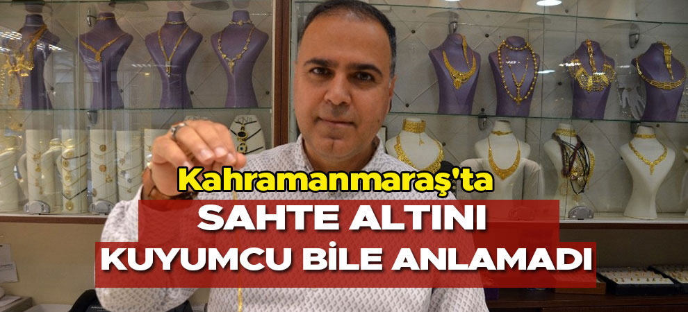 Kahramanmaraş'ta sahte altını kuyumcu bile anlamadı