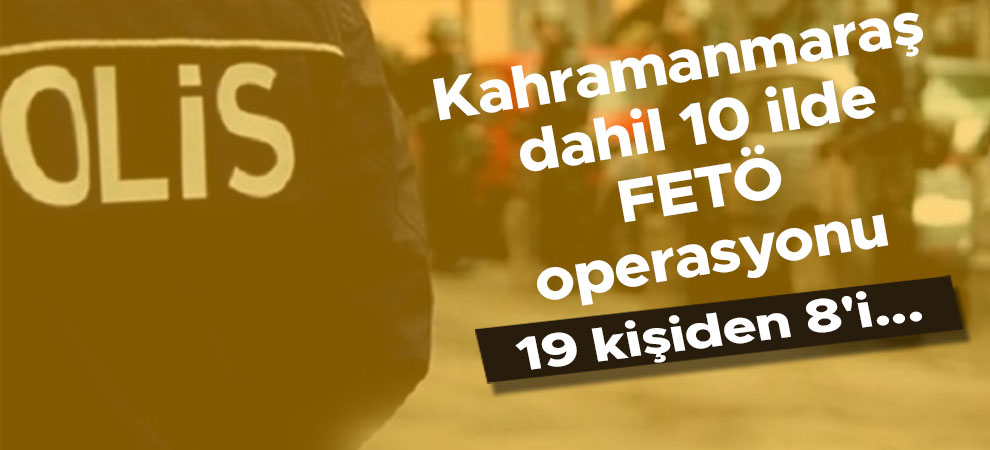 Kahramanmaraş dahil 10 ilde FETÖ operasyonu