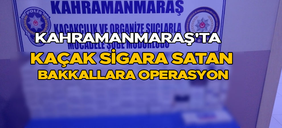 Kahramanmaraş'ta kaçak sigara satan bakkallara operasyon