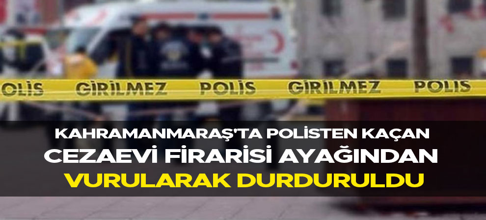 Kahramanmaraş'ta polisten kaçan cezaevi firarisi ayağından vurularak durduruldu