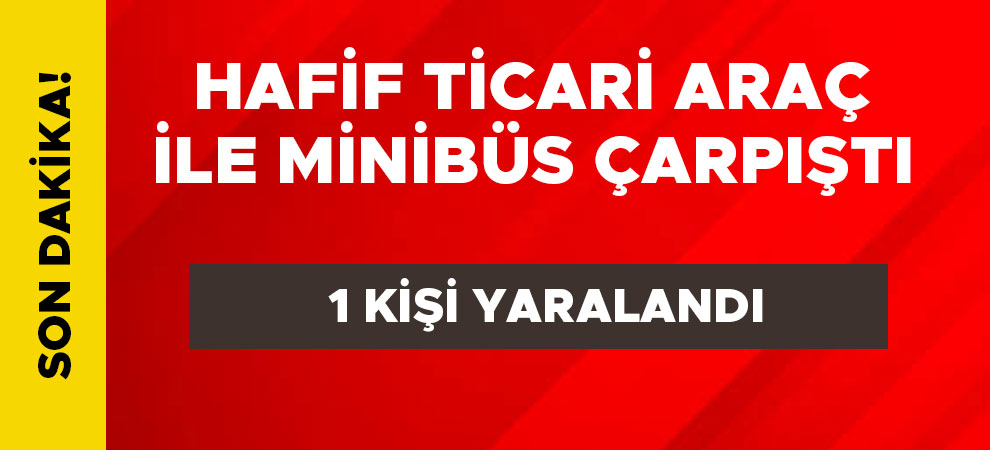 Hafif ticari araç ile minibüs çarpıştı: 1 yaralı