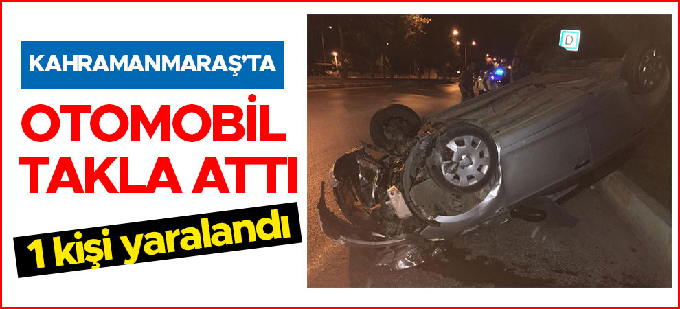 Kahramanmaraş'ta otomobil takla attı: 1 kişi yaralandı