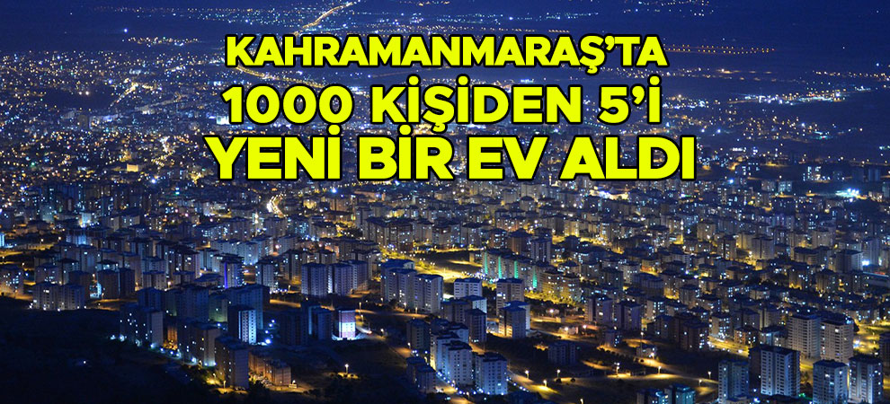 Kahramanmaraş’ta 1000 kişiden 5’i yeni bir ev aldı