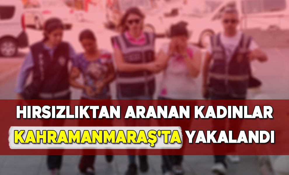 Hırsızlıktan Aranan Kadınlar Kahramanmaraş'ta Yakalandı