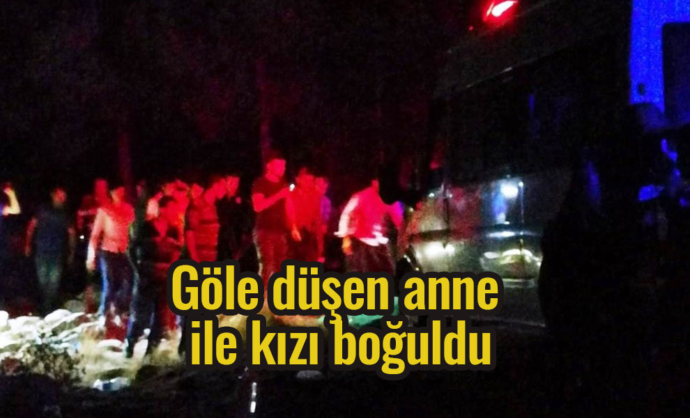 Göle düşen anne ve kızı boğuldu