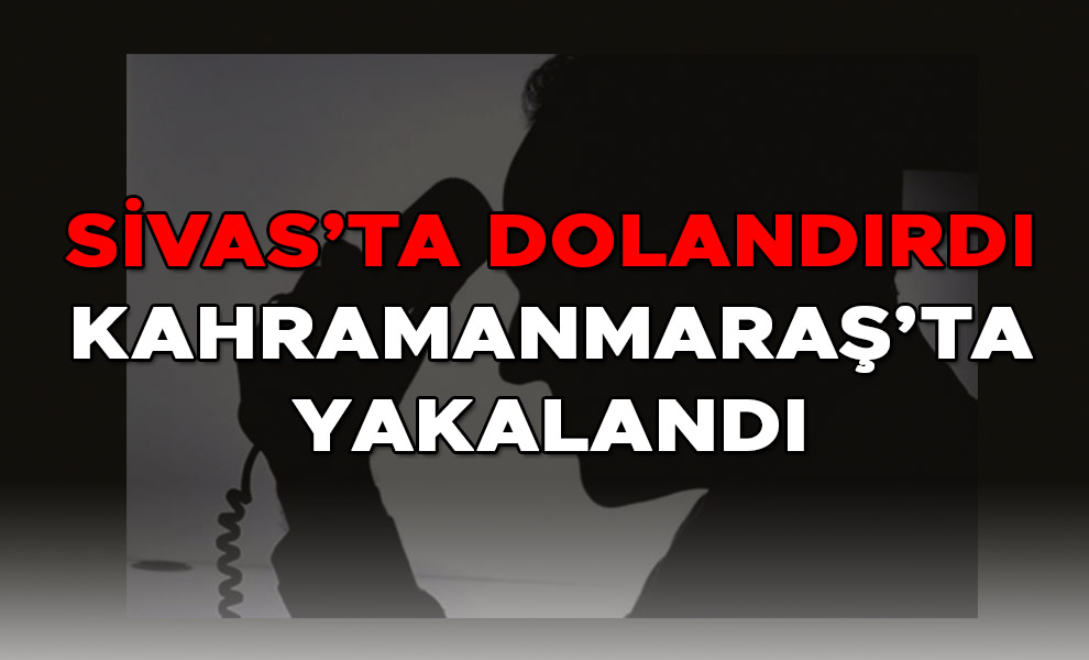 Sivas’ta Dolandırdı Kahramanmaraş’ta Yakalandı